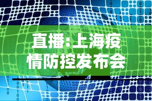 直播:上海疫情防控发布会,上海疫情防控新闻发布会直播