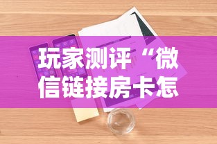 玩家测评“微信链接房卡怎样购买”详细房卡怎么购买方式