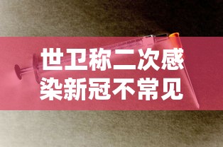 世卫称二次感染新冠不常见，世卫组织，二次感染新冠不常见