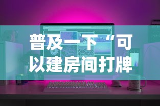 普及一下“可以建房间打牌的手机app”房卡获取方法
