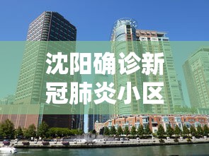 沈阳确诊新冠肺炎小区:沈阳新市府最忌讳的三个小区