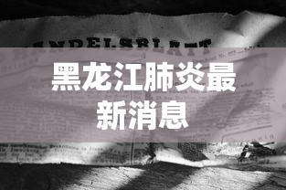 黑龙江肺炎最新消息,黑龙江肺炎疫情最新动态