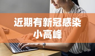 近期有新冠感染小高峰 近期有新冠感染小高峰