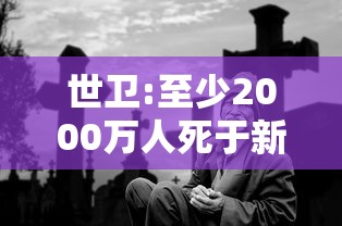 世卫:至少2000万人死于新冠,世卫组织,至少2000万人死于新冠