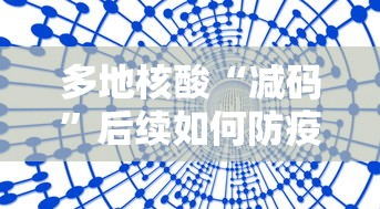 多地核酸“减码”后续如何防疫，多地核酸减码后，防疫如何转向？