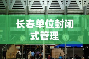 长春单位封闭式管理，长春单位实行封闭式管理