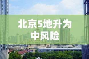 北京5地升为中风险,北京5地升级为中风险地区