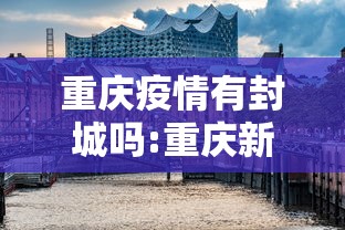 重庆疫情有封城吗:重庆新冠疫情封控几次
