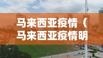 马来西亚疫情(马来西亚疫情明年能结束吗) 马来西亚疫情(马来西亚疫情明年能结束吗)
