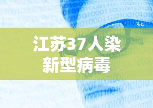 江苏37人染新型病毒，江苏37人感染新型病毒