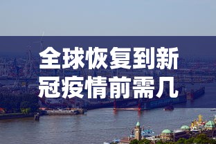 全球恢复到新冠疫情前需几年，全球恢复到新冠疫情前需几年？