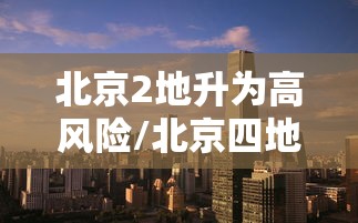 北京2地升为高风险/北京四地区升级为中风险地区 北京2地升为高风险/北京四地区升级为中风险地区