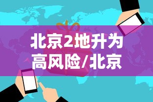北京2地升为高风险/北京四地区升级为中风险地区