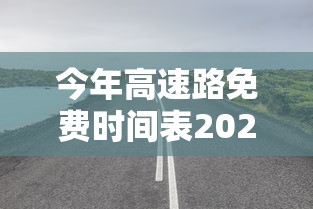 今年高速路免费时间表2024，2024年高速公路免费通行时间表