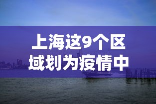 上海这9个区域划为疫情中风险区,上海9区域划为疫情中风险区