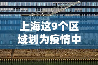 上海这9个区域划为疫情中风险区 上海这9个区域划为疫情中风险区