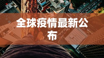全球疫情最新公布，全球疫情最新通报