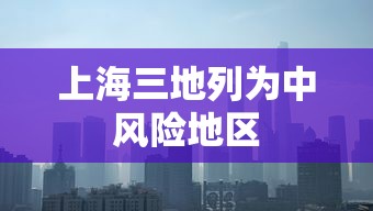 上海三地列为中风险地区,上海三地列为中风险地区