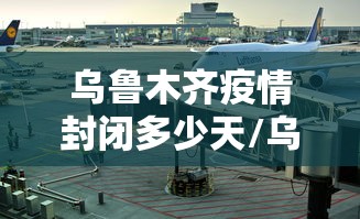 乌鲁木齐疫情封闭多少天/乌鲁木齐疫情第一次封城时间 乌鲁木齐疫情封闭多少天/乌鲁木齐疫情第一次封城时间