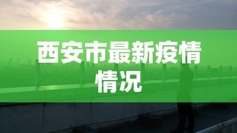 西安市最新疫情情况，西安最新疫情动态
