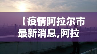 【疫情阿拉尔市最新消息,阿拉尔市新闻】