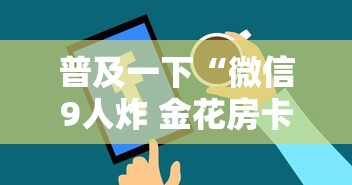 普及一下“微信9人炸 金花房卡从哪购买”链接房卡在哪里获取 普及一下“微信9人炸 金花房卡从哪购买”链接房卡在哪里获取
