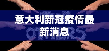 意大利新冠疫情最新消息,意大利新冠疫情最新动态