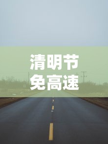 清明节免高速费吗（中秋节免高速费吗）