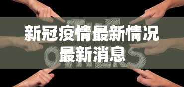 新冠疫情最新情况最新消息,新冠疫情最新动态与消息汇总