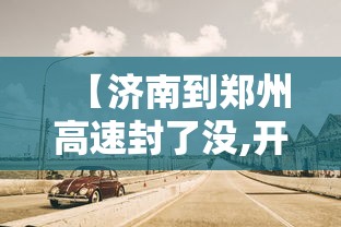 【济南到郑州高速封了没,开封到郑州高速封了吗】 【济南到郑州高速封了没,开封到郑州高速封了吗】