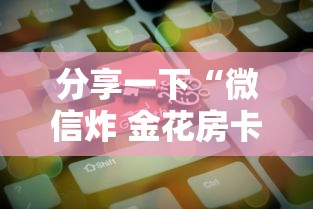 分享一下“微信炸 金花房卡链接”房卡获取方法