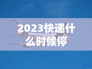 2023快递什么时候停，2023年快递停运时间表