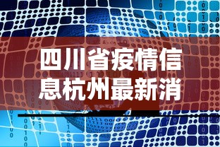 四川省疫情信息杭州最新消息(杭州疫情最新情况)