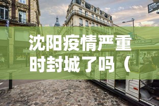 沈阳疫情严重时封城了吗（沈阳疫情是哪年开始的商城关门）