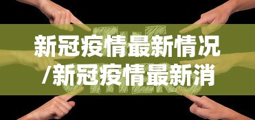 新冠疫情最新情况/新冠疫情最新消毒 新冠疫情最新情况/新冠疫情最新消毒
