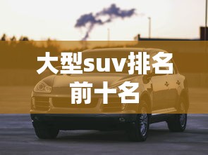 大型suv排名前十名 大型suv排名前十名