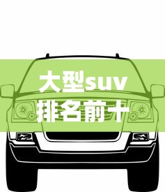 大型suv排名前十名 大型suv排名前十名