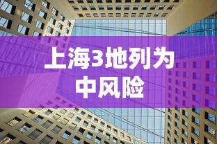 上海3地列为中风险，上海三地列为中风险地区
