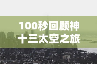 100秒回顾神十三太空之旅，神十三100秒太空之旅高光回顾