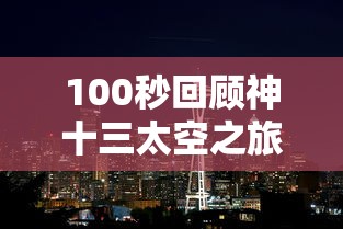 100秒回顾神十三太空之旅 100秒回顾神十三太空之旅