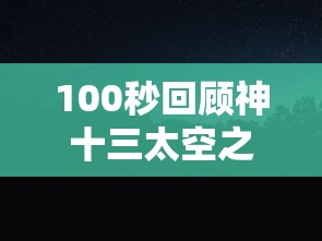100秒回顾神十三太空之旅 100秒回顾神十三太空之旅