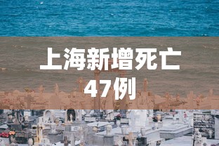 上海新增死亡47例,上海新增死亡47例