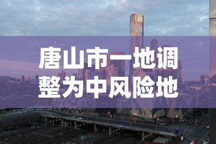 唐山市一地调整为中风险地区/唐山市发布山洪灾害蓝色预警