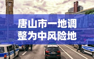 唐山市一地调整为中风险地区/唐山市发布山洪灾害蓝色预警