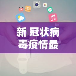 新 冠状病毒疫情最新消息 新 冠状病毒疫情最新消息