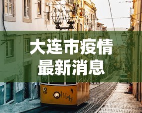 大连市疫情最新消息,大连市疫情最新通报