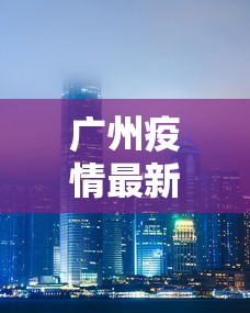 广州疫情最新2021封城 广州疫情最新2021封城