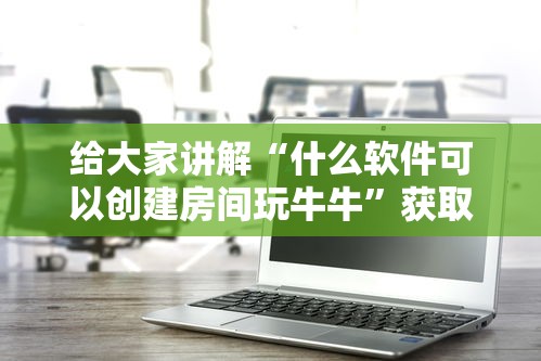 给大家讲解“什么软件可以创建房间玩牛牛”获取玩金花房卡链接教程