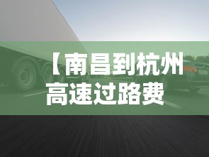 【南昌到杭州高速过路费多少/南昌到杭州高速多少公里】