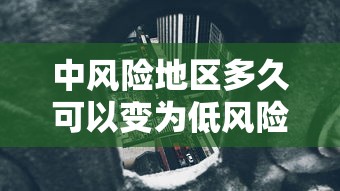 中风险地区多久可以变为低风险(低风险地区如何变为无风险)